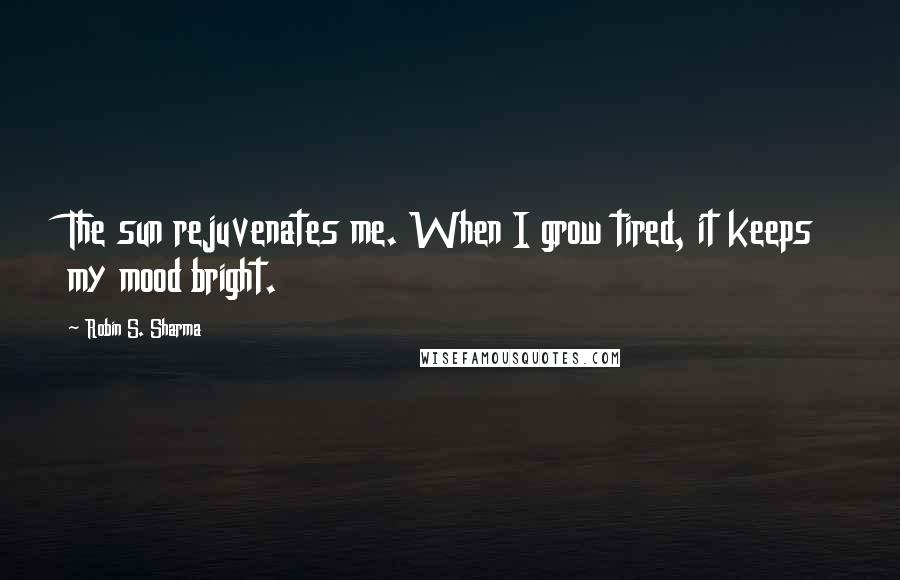 Robin S. Sharma Quotes: The sun rejuvenates me. When I grow tired, it keeps my mood bright.