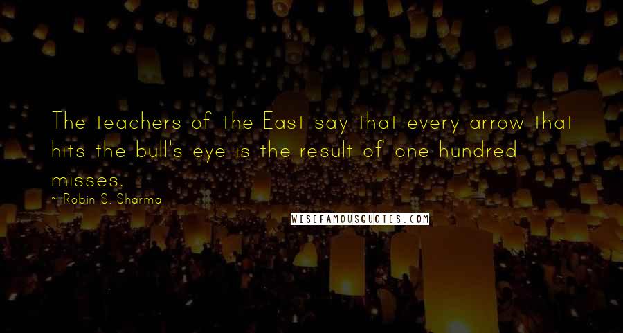 Robin S. Sharma Quotes: The teachers of the East say that every arrow that hits the bull's eye is the result of one hundred misses.