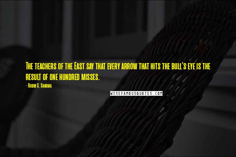 Robin S. Sharma Quotes: The teachers of the East say that every arrow that hits the bull's eye is the result of one hundred misses.