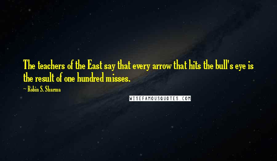 Robin S. Sharma Quotes: The teachers of the East say that every arrow that hits the bull's eye is the result of one hundred misses.