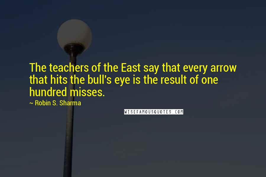 Robin S. Sharma Quotes: The teachers of the East say that every arrow that hits the bull's eye is the result of one hundred misses.