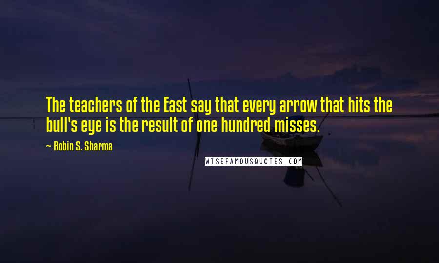 Robin S. Sharma Quotes: The teachers of the East say that every arrow that hits the bull's eye is the result of one hundred misses.