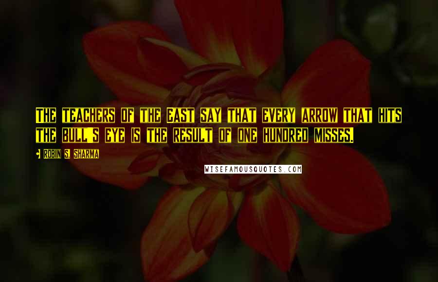 Robin S. Sharma Quotes: The teachers of the East say that every arrow that hits the bull's eye is the result of one hundred misses.