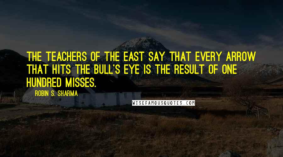 Robin S. Sharma Quotes: The teachers of the East say that every arrow that hits the bull's eye is the result of one hundred misses.