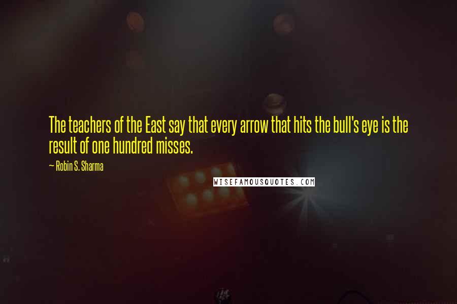 Robin S. Sharma Quotes: The teachers of the East say that every arrow that hits the bull's eye is the result of one hundred misses.