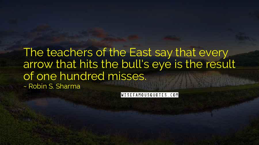 Robin S. Sharma Quotes: The teachers of the East say that every arrow that hits the bull's eye is the result of one hundred misses.