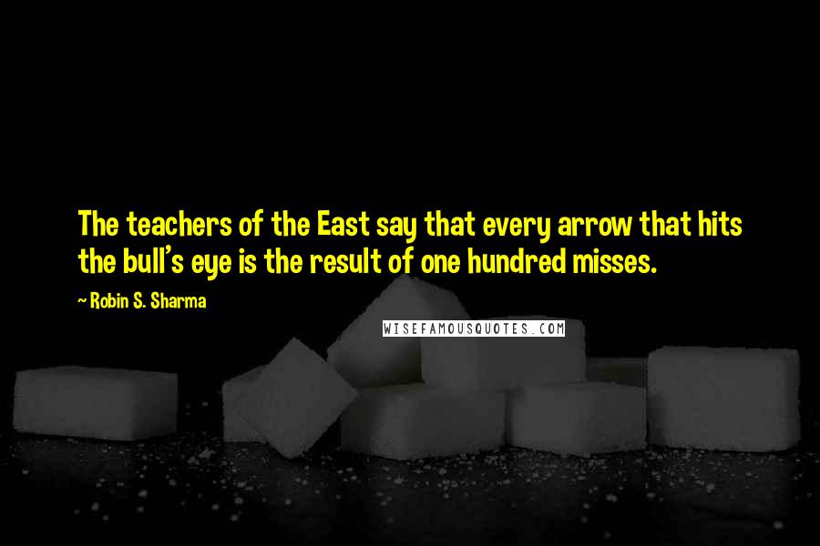 Robin S. Sharma Quotes: The teachers of the East say that every arrow that hits the bull's eye is the result of one hundred misses.