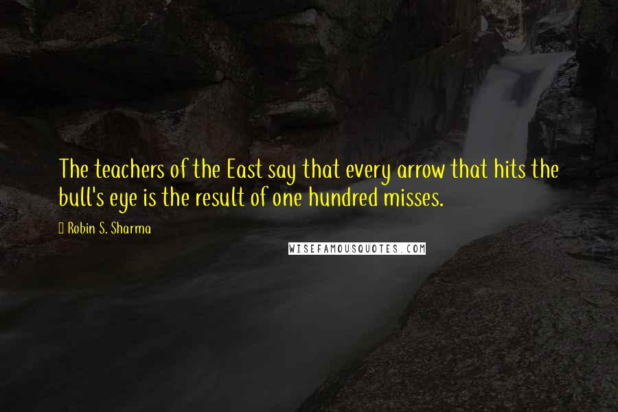 Robin S. Sharma Quotes: The teachers of the East say that every arrow that hits the bull's eye is the result of one hundred misses.