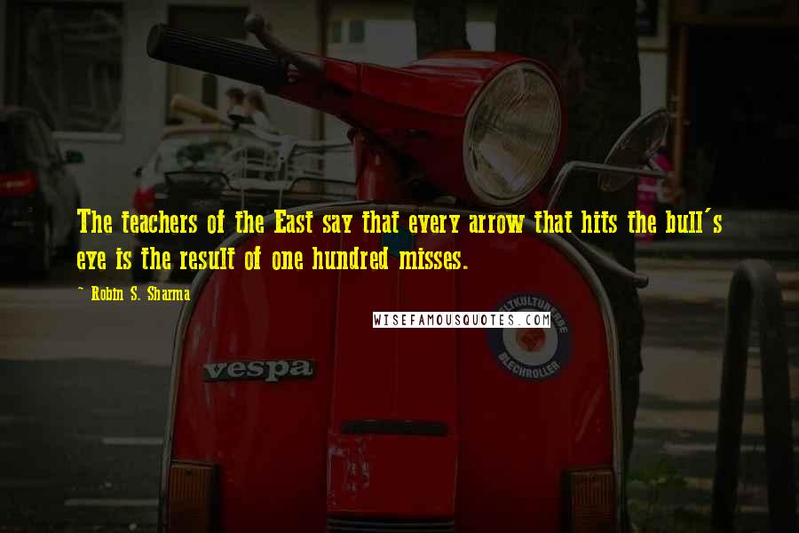 Robin S. Sharma Quotes: The teachers of the East say that every arrow that hits the bull's eye is the result of one hundred misses.