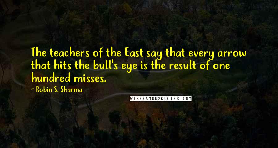 Robin S. Sharma Quotes: The teachers of the East say that every arrow that hits the bull's eye is the result of one hundred misses.