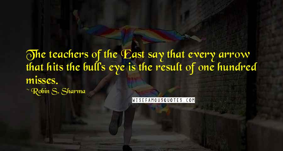 Robin S. Sharma Quotes: The teachers of the East say that every arrow that hits the bull's eye is the result of one hundred misses.