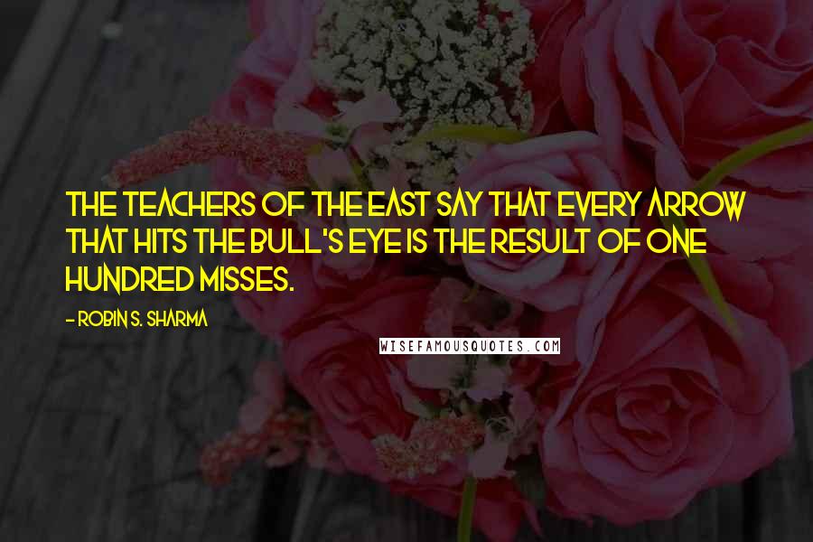 Robin S. Sharma Quotes: The teachers of the East say that every arrow that hits the bull's eye is the result of one hundred misses.