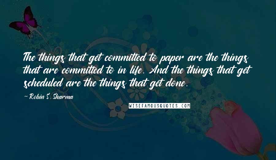 Robin S. Sharma Quotes: The things that get committed to paper are the things that are committed to in life. And the things that get scheduled are the things that get done.