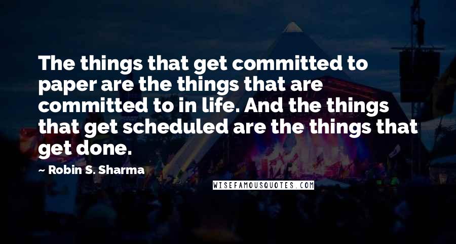 Robin S. Sharma Quotes: The things that get committed to paper are the things that are committed to in life. And the things that get scheduled are the things that get done.