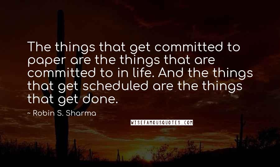 Robin S. Sharma Quotes: The things that get committed to paper are the things that are committed to in life. And the things that get scheduled are the things that get done.