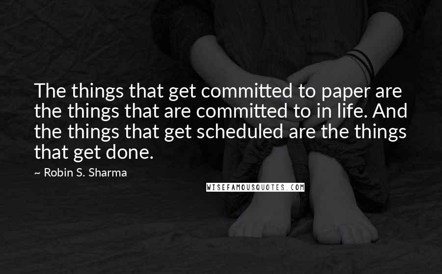 Robin S. Sharma Quotes: The things that get committed to paper are the things that are committed to in life. And the things that get scheduled are the things that get done.