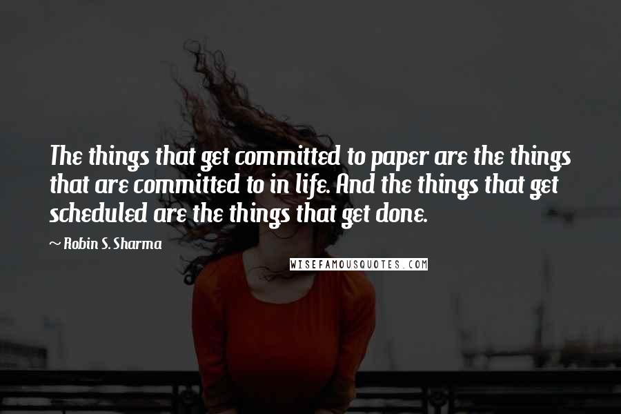 Robin S. Sharma Quotes: The things that get committed to paper are the things that are committed to in life. And the things that get scheduled are the things that get done.