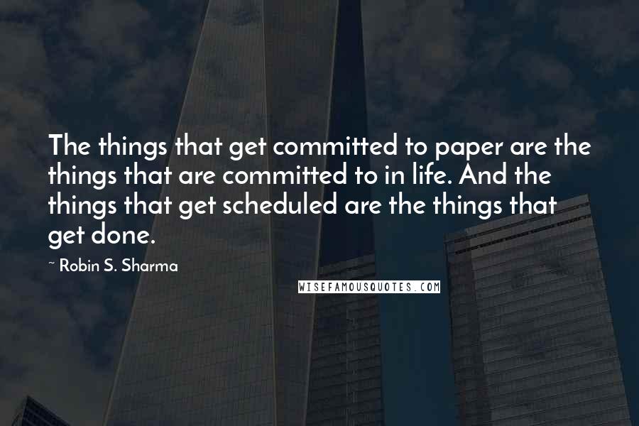 Robin S. Sharma Quotes: The things that get committed to paper are the things that are committed to in life. And the things that get scheduled are the things that get done.