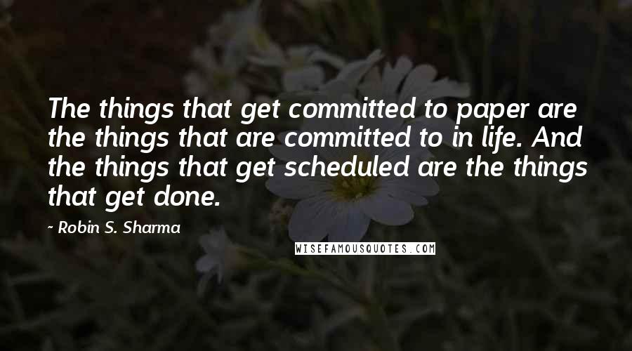 Robin S. Sharma Quotes: The things that get committed to paper are the things that are committed to in life. And the things that get scheduled are the things that get done.