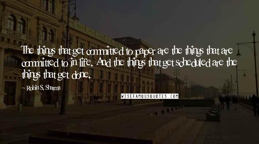 Robin S. Sharma Quotes: The things that get committed to paper are the things that are committed to in life. And the things that get scheduled are the things that get done.