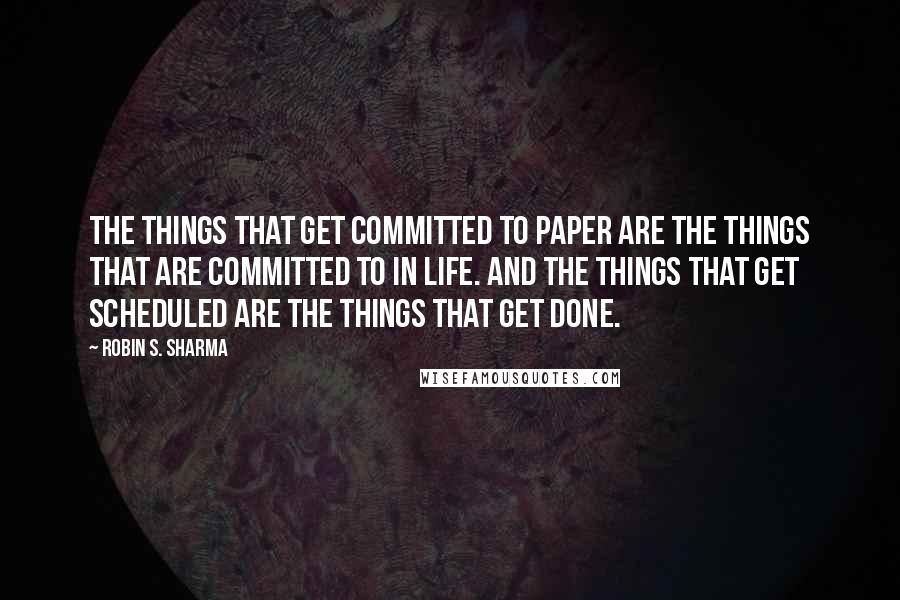 Robin S. Sharma Quotes: The things that get committed to paper are the things that are committed to in life. And the things that get scheduled are the things that get done.