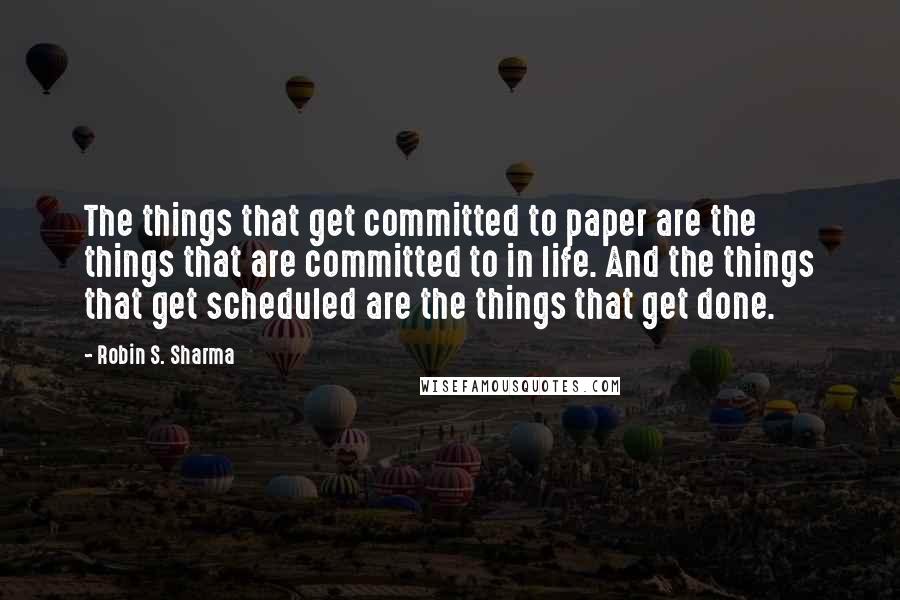 Robin S. Sharma Quotes: The things that get committed to paper are the things that are committed to in life. And the things that get scheduled are the things that get done.