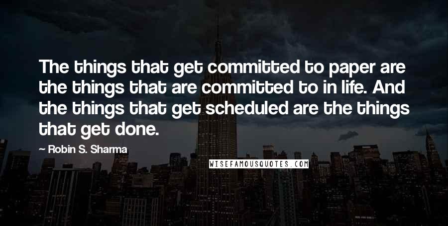 Robin S. Sharma Quotes: The things that get committed to paper are the things that are committed to in life. And the things that get scheduled are the things that get done.