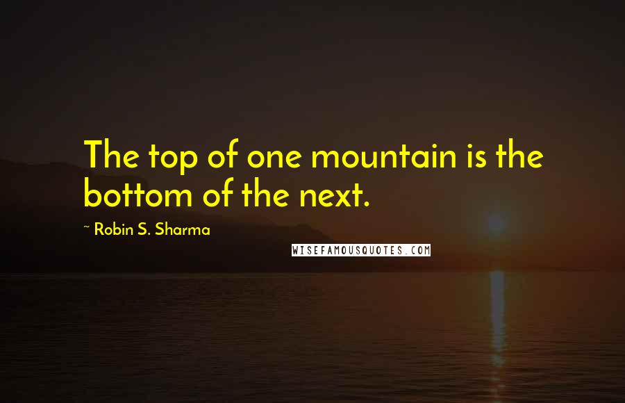 Robin S. Sharma Quotes: The top of one mountain is the bottom of the next.