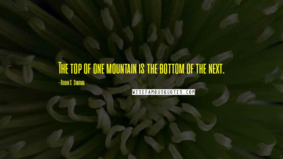 Robin S. Sharma Quotes: The top of one mountain is the bottom of the next.