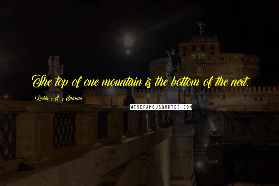 Robin S. Sharma Quotes: The top of one mountain is the bottom of the next.