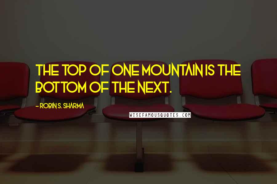 Robin S. Sharma Quotes: The top of one mountain is the bottom of the next.