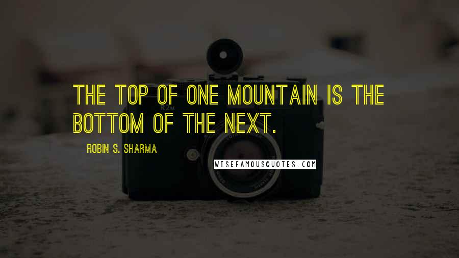 Robin S. Sharma Quotes: The top of one mountain is the bottom of the next.