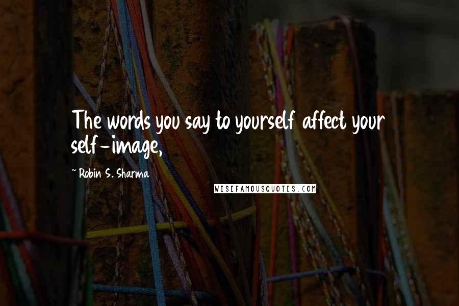 Robin S. Sharma Quotes: The words you say to yourself affect your self-image,