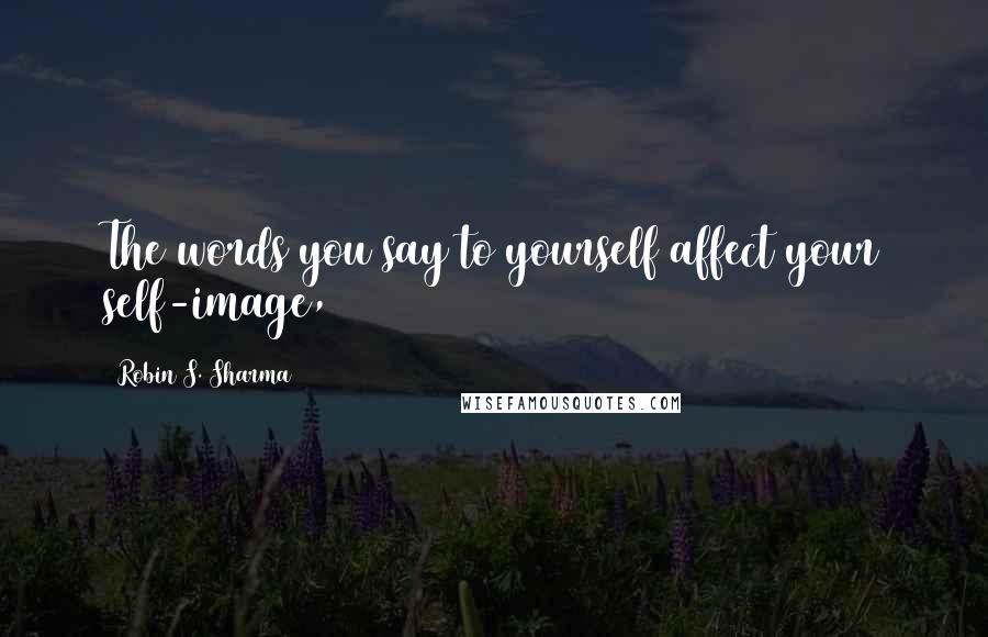 Robin S. Sharma Quotes: The words you say to yourself affect your self-image,