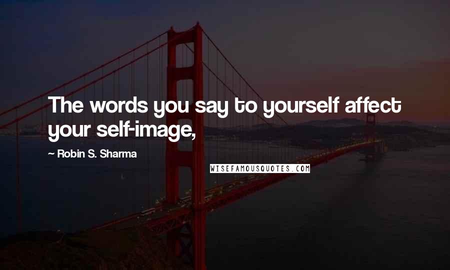 Robin S. Sharma Quotes: The words you say to yourself affect your self-image,