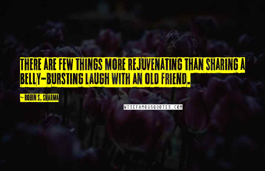 Robin S. Sharma Quotes: There are few things more rejuvenating than sharing a belly-bursting laugh with an old friend.