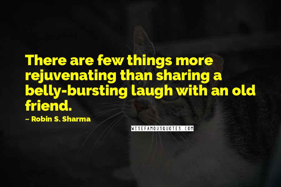 Robin S. Sharma Quotes: There are few things more rejuvenating than sharing a belly-bursting laugh with an old friend.