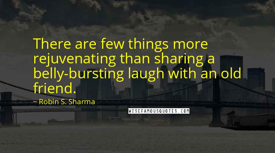 Robin S. Sharma Quotes: There are few things more rejuvenating than sharing a belly-bursting laugh with an old friend.