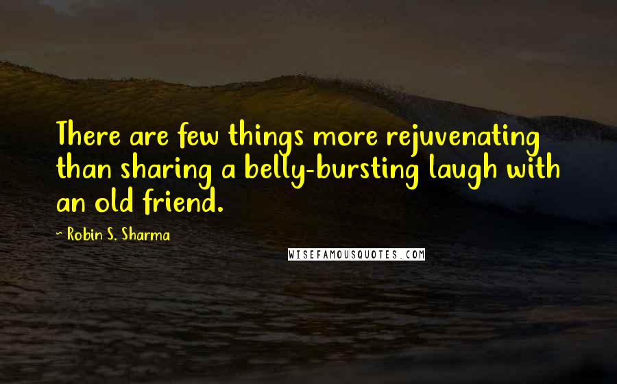 Robin S. Sharma Quotes: There are few things more rejuvenating than sharing a belly-bursting laugh with an old friend.