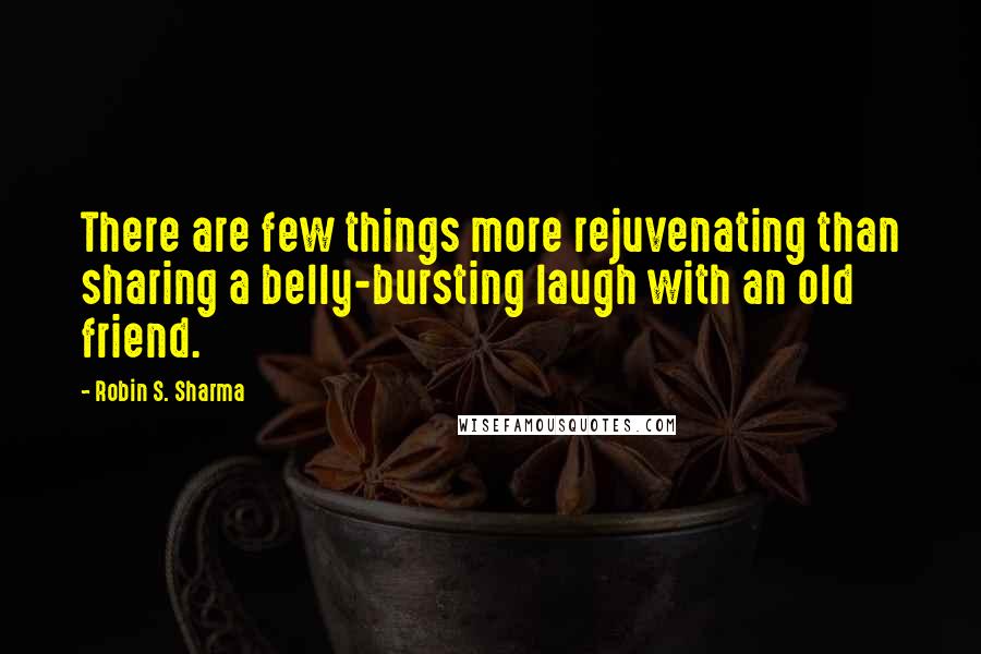 Robin S. Sharma Quotes: There are few things more rejuvenating than sharing a belly-bursting laugh with an old friend.