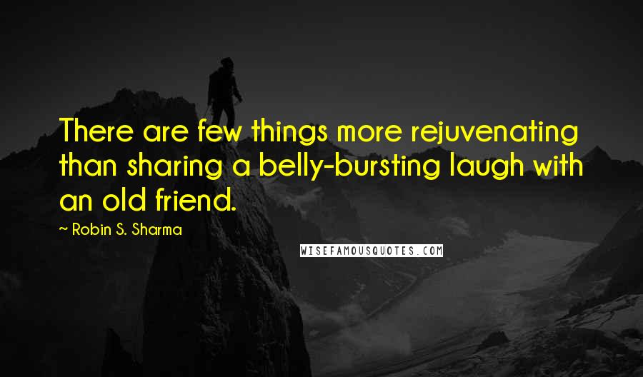 Robin S. Sharma Quotes: There are few things more rejuvenating than sharing a belly-bursting laugh with an old friend.