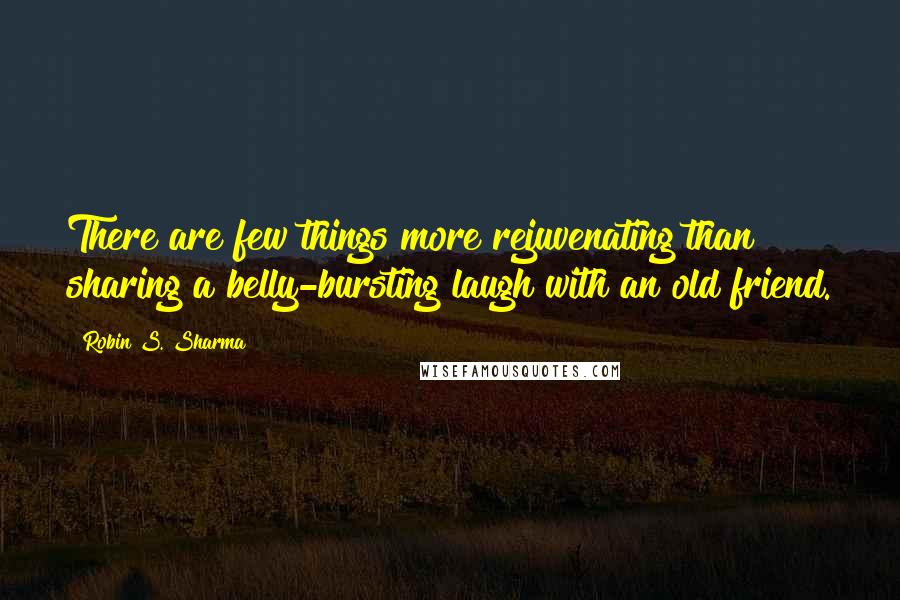 Robin S. Sharma Quotes: There are few things more rejuvenating than sharing a belly-bursting laugh with an old friend.
