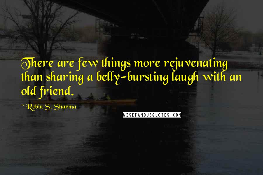Robin S. Sharma Quotes: There are few things more rejuvenating than sharing a belly-bursting laugh with an old friend.