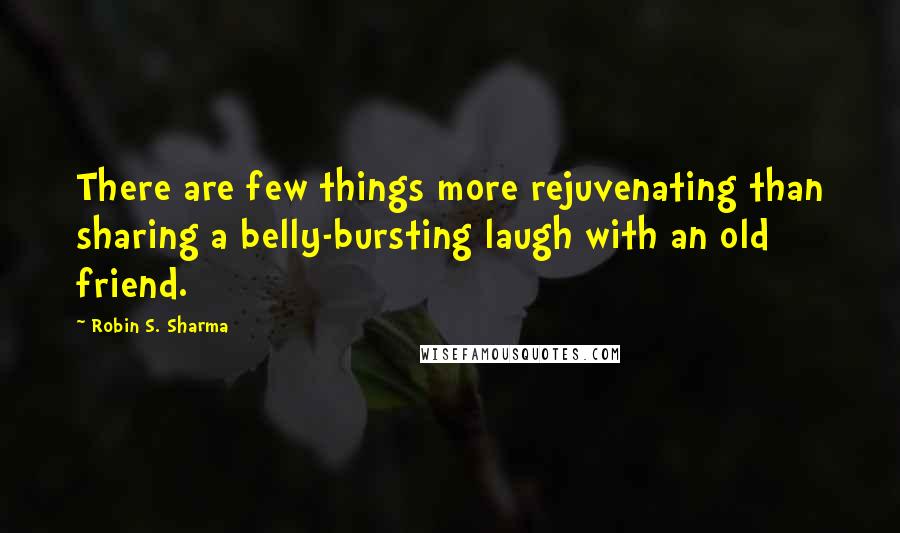 Robin S. Sharma Quotes: There are few things more rejuvenating than sharing a belly-bursting laugh with an old friend.
