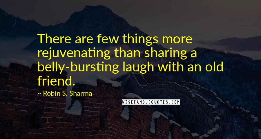 Robin S. Sharma Quotes: There are few things more rejuvenating than sharing a belly-bursting laugh with an old friend.