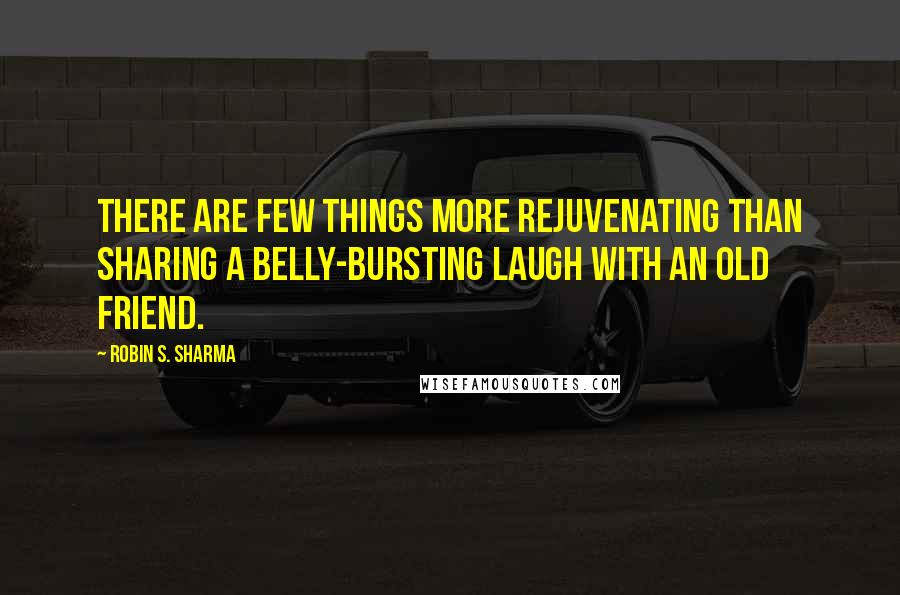 Robin S. Sharma Quotes: There are few things more rejuvenating than sharing a belly-bursting laugh with an old friend.