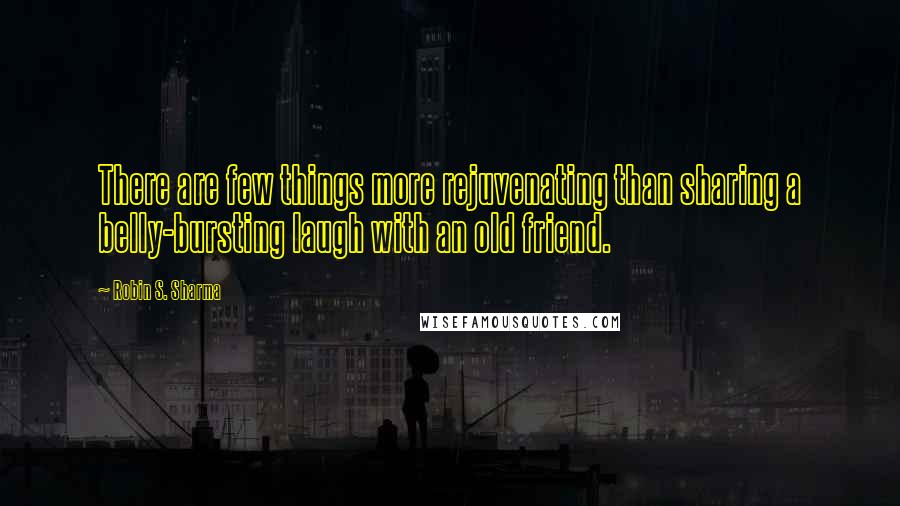 Robin S. Sharma Quotes: There are few things more rejuvenating than sharing a belly-bursting laugh with an old friend.