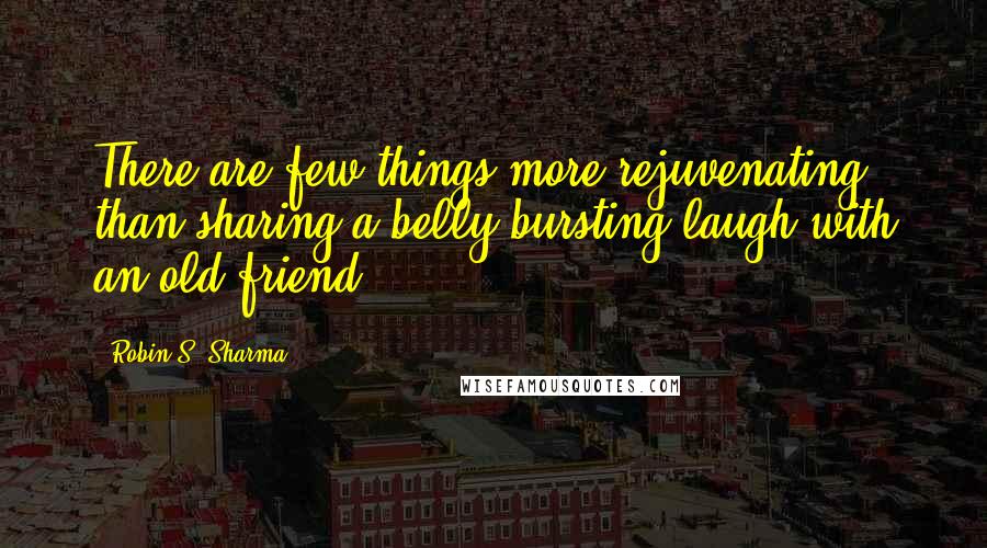 Robin S. Sharma Quotes: There are few things more rejuvenating than sharing a belly-bursting laugh with an old friend.