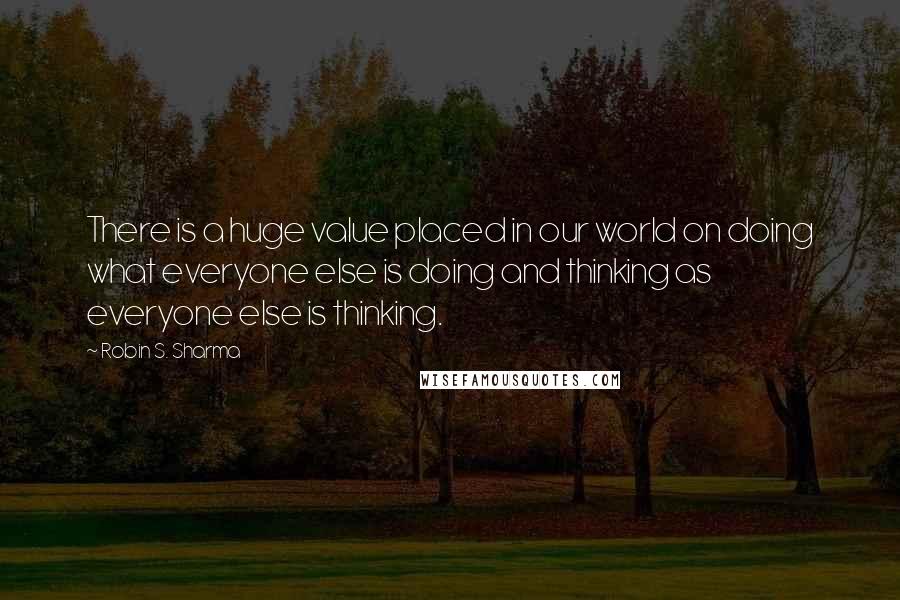 Robin S. Sharma Quotes: There is a huge value placed in our world on doing what everyone else is doing and thinking as everyone else is thinking.