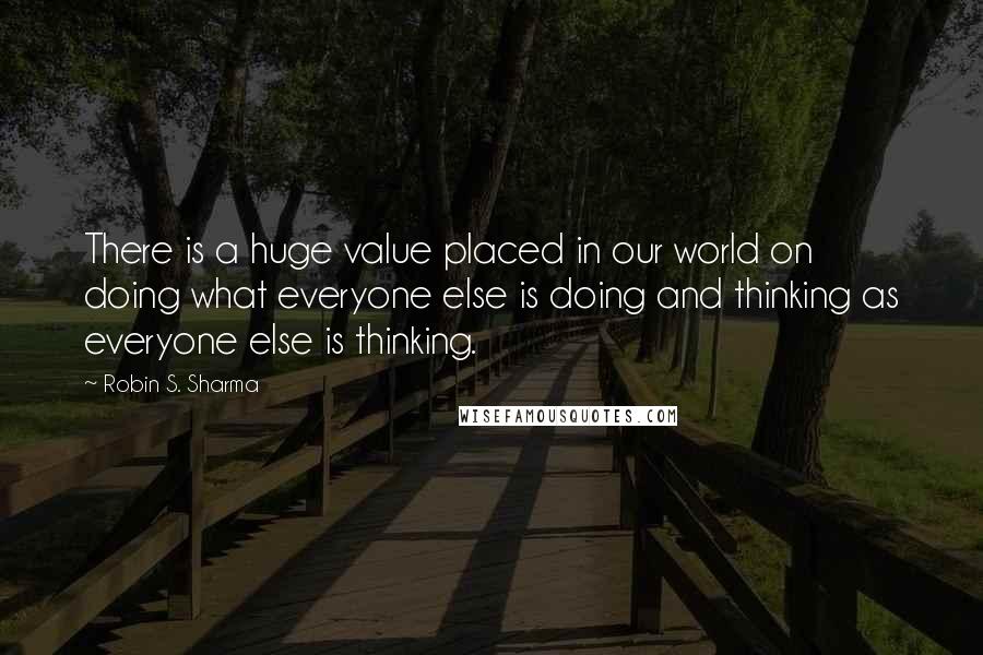 Robin S. Sharma Quotes: There is a huge value placed in our world on doing what everyone else is doing and thinking as everyone else is thinking.